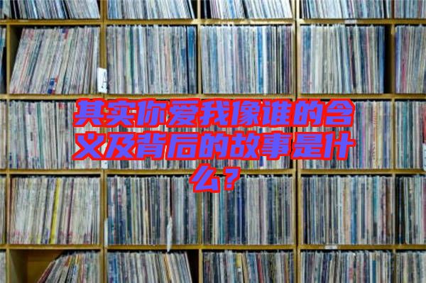 其實你愛我像誰的含義及背后的故事是什么？