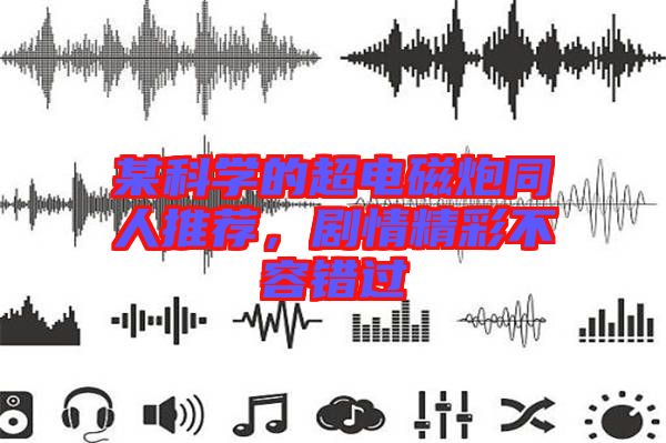 某科學(xué)的超電磁炮同人推薦，劇情精彩不容錯過