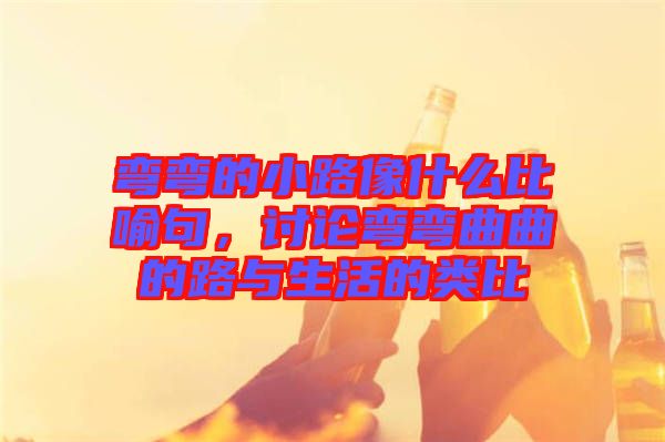 彎彎的小路像什么比喻句，討論彎彎曲曲的路與生活的類比
