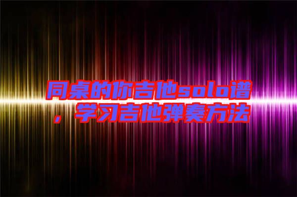 同桌的你吉他solo譜，學(xué)習(xí)吉他彈奏方法