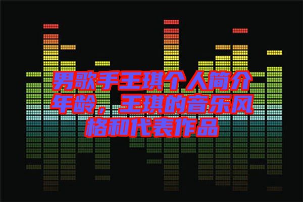 男歌手王琪個(gè)人簡(jiǎn)介年齡，王琪的音樂(lè)風(fēng)格和代表作品