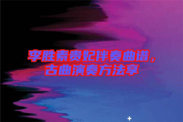 李勝素貴妃伴奏曲譜，古曲演奏方法享