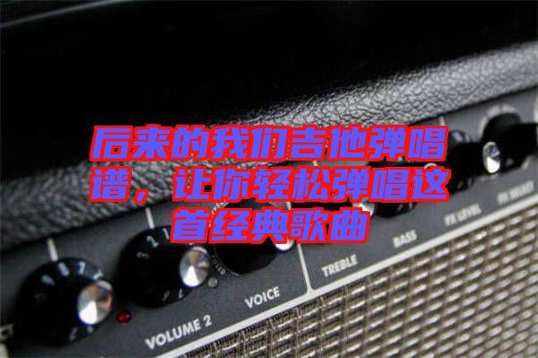 后來的我們吉他彈唱譜，讓你輕松彈唱這首經(jīng)典歌曲