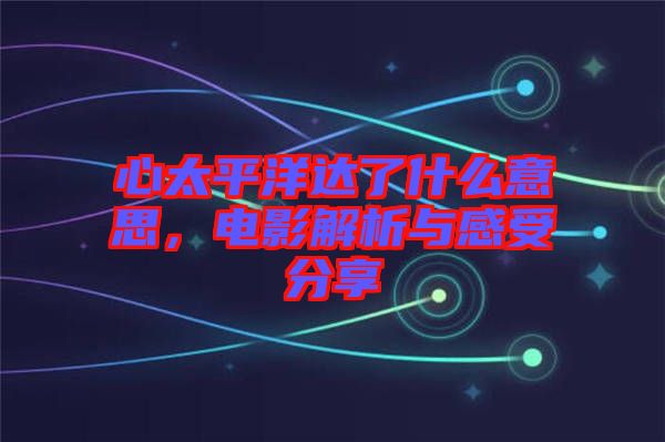 心太平洋達(dá)了什么意思，電影解析與感受分享