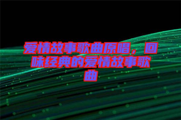 愛情故事歌曲原唱，回味經典的愛情故事歌曲