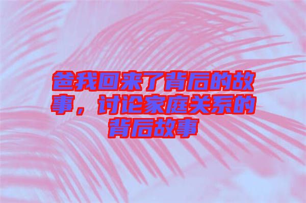 爸我回來了背后的故事，討論家庭關系的背后故事