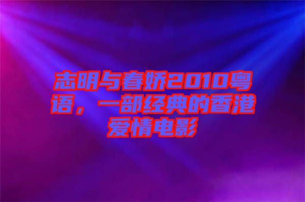 志明與春嬌2010粵語，一部經(jīng)典的香港愛情電影