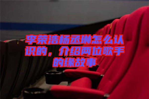 李榮浩楊丞琳怎么認(rèn)識的，介紹兩位歌手的緣故事
