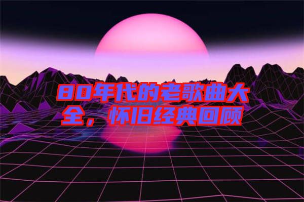 80年代的老歌曲大全，懷舊經(jīng)典回顧