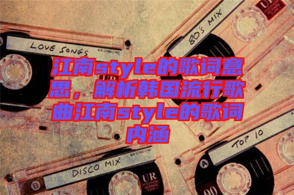 江南style的歌詞意思，解析韓國流行歌曲江南style的歌詞內(nèi)涵