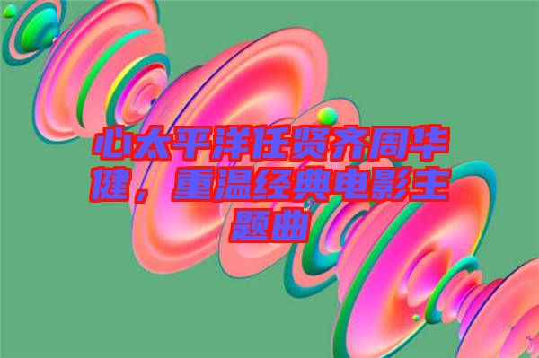 心太平洋任賢齊周華健，重溫經(jīng)典電影主題曲