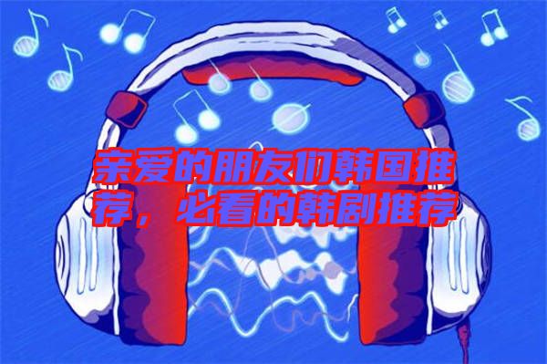 親愛的朋友們韓國推薦，必看的韓劇推薦