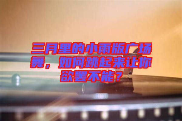 三月里的小雨版廣場舞，如何跳起來讓你欲罷不能？