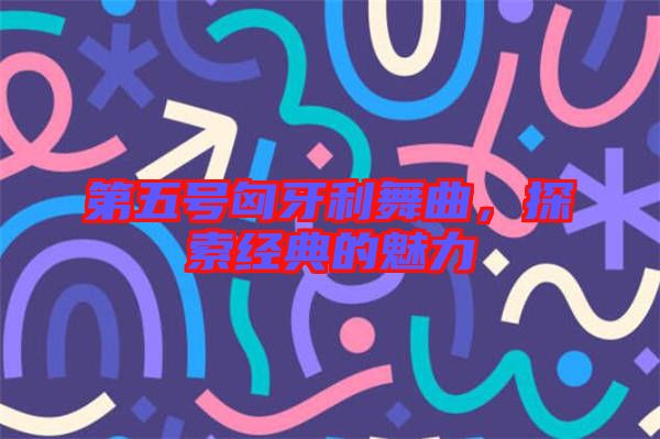 第五號(hào)匈牙利舞曲，探索經(jīng)典的魅力
