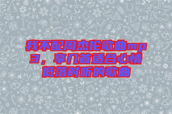 我不配周杰倫歌曲mp3，享幾首適合心情低落時(shí)聽的歌曲