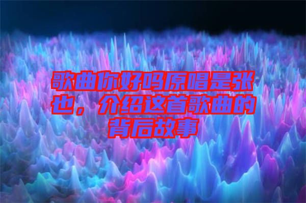 歌曲你好嗎原唱是張也，介紹這首歌曲的背后故事