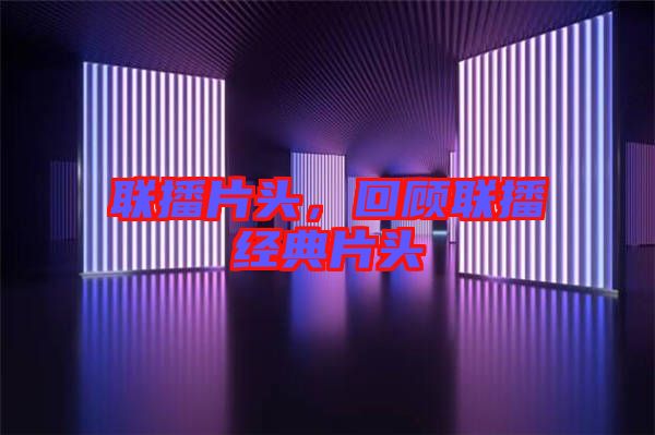 聯(lián)播片頭，回顧聯(lián)播經(jīng)典片頭