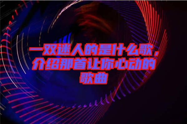 一雙迷人的是什么歌，介紹那首讓你心動的歌曲