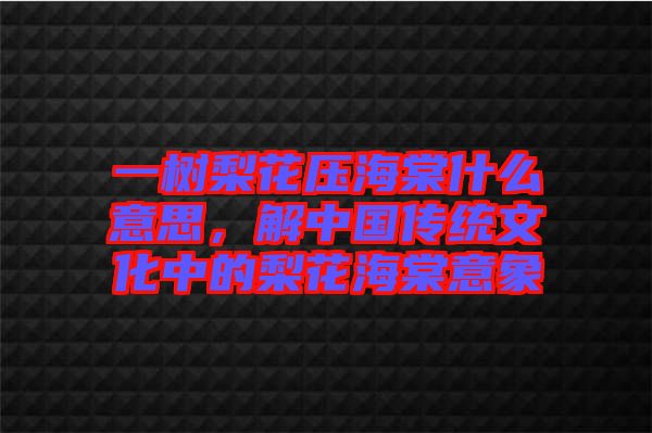 一樹梨花壓海棠什么意思，解中國(guó)傳統(tǒng)文化中的梨花海棠意象