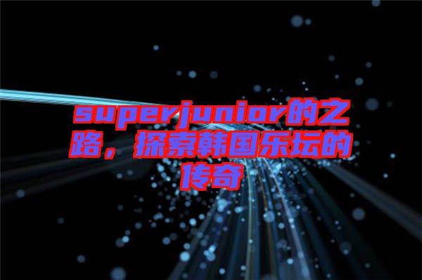 superjunior的之路，探索韓國樂壇的傳奇
