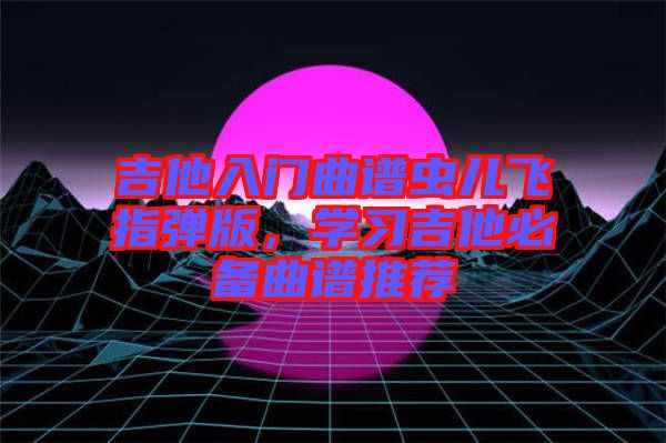 吉他入門曲譜蟲兒飛指彈版，學習吉他必備曲譜推薦