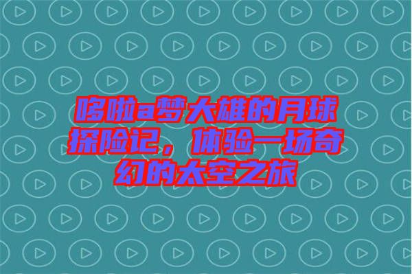 哆啦a夢大雄的月球探險(xiǎn)記，體驗(yàn)一場奇幻的太空之旅
