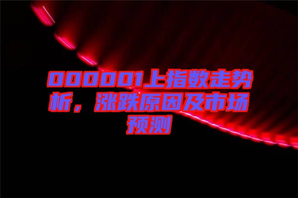 000001上指數(shù)走勢(shì)析，漲跌原因及市場(chǎng)預(yù)測(cè)
