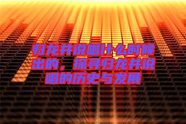 歸龍井說唱什么時候出的，探尋歸龍井說唱的歷史與發(fā)展
