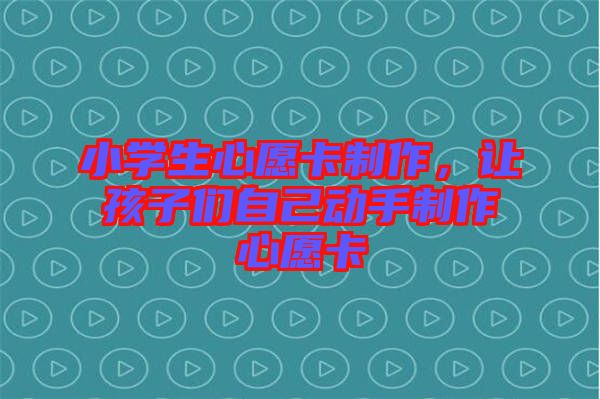 小學(xué)生心愿卡制作，讓孩子們自己動手制作心愿卡