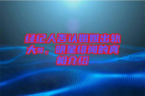 經(jīng)紀(jì)人否認(rèn)姐姐出軌大s，明星緋聞的真相介紹