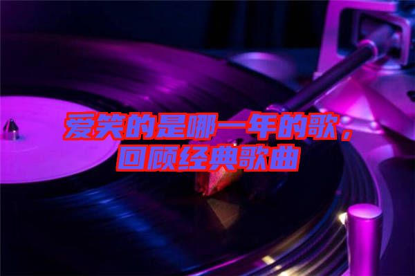 愛(ài)笑的是哪一年的歌，回顧經(jīng)典歌曲