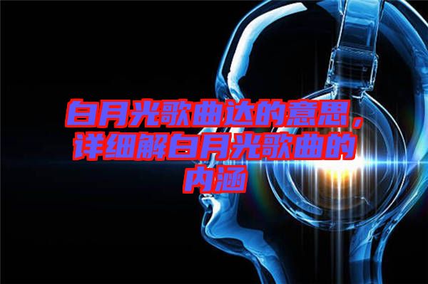 白月光歌曲達(dá)的意思，詳細(xì)解白月光歌曲的內(nèi)涵