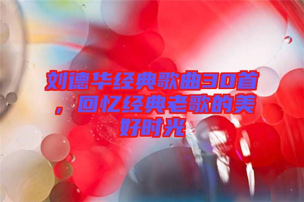 劉德華經(jīng)典歌曲30首，回憶經(jīng)典老歌的美好時光
