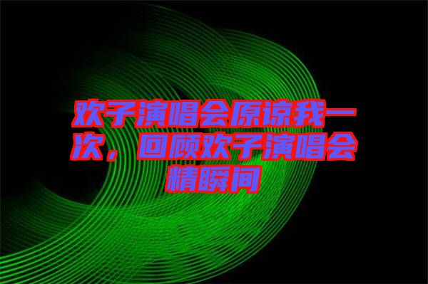 歡子演唱會(huì)原諒我一次，回顧歡子演唱會(huì)精瞬間