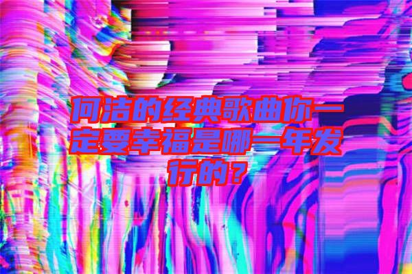 何潔的經(jīng)典歌曲你一定要幸福是哪一年發(fā)行的？