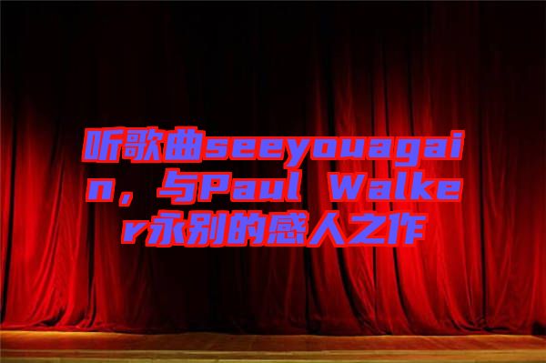 聽歌曲seeyouagain，與Paul Walker永別的感人之作