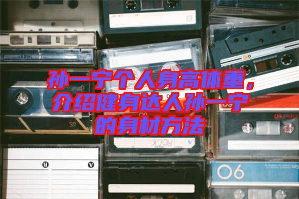孫一寧個(gè)人身高體重，介紹健身達(dá)人孫一寧的身材方法