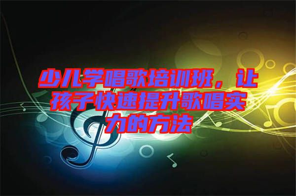 少兒學(xué)唱歌培訓(xùn)班，讓孩子快速提升歌唱實(shí)力的方法