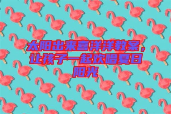 太陽出來喜洋洋教案，讓孩子一起歡唱夏日陽光