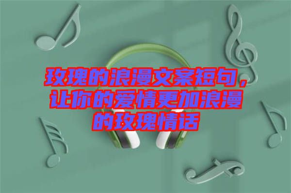 玫瑰的浪漫文案短句，讓你的愛情更加浪漫的玫瑰情話