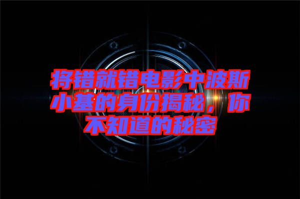 將錯(cuò)就錯(cuò)電影中波斯小基的身份揭秘，你不知道的秘密