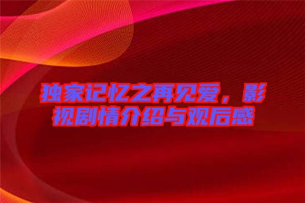 獨家記憶之再見愛，影視劇情介紹與觀后感