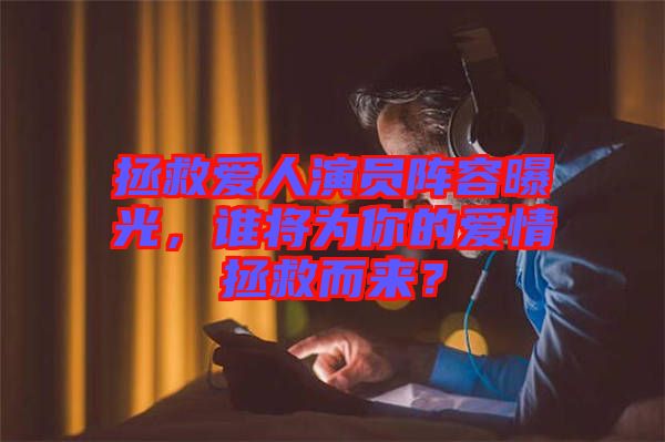 拯救愛(ài)人演員陣容曝光，誰(shuí)將為你的愛(ài)情拯救而來(lái)？