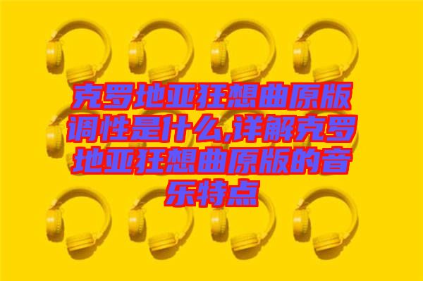 克羅地亞狂想曲原版調(diào)性是什么,詳解克羅地亞狂想曲原版的音樂(lè)特點(diǎn)