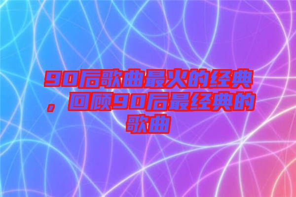 90后歌曲最火的經(jīng)典，回顧90后最經(jīng)典的歌曲