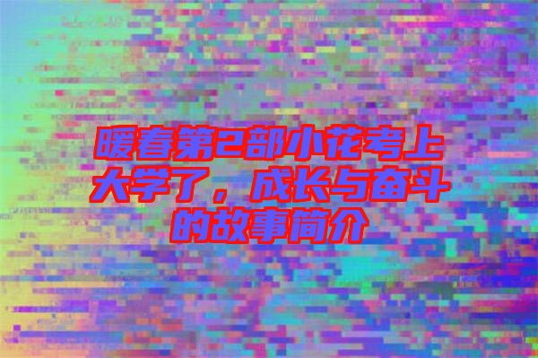 暖春第2部小花考上大學(xué)了，成長(zhǎng)與奮斗的故事簡(jiǎn)介