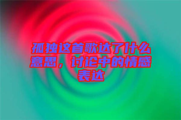 孤獨這首歌達了什么意思，討論中的情感表達