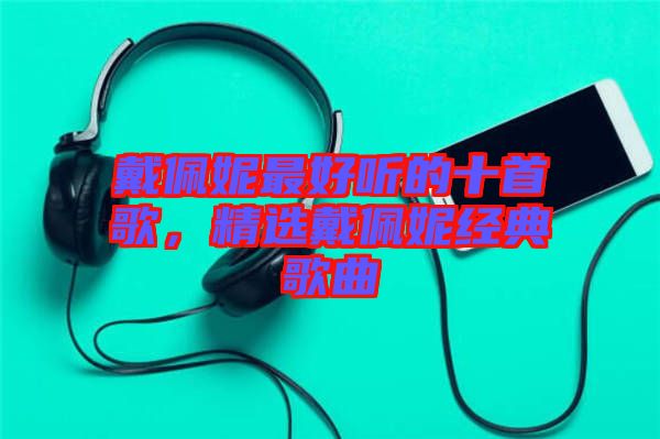 戴佩妮最好聽的十首歌，精選戴佩妮經(jīng)典歌曲
