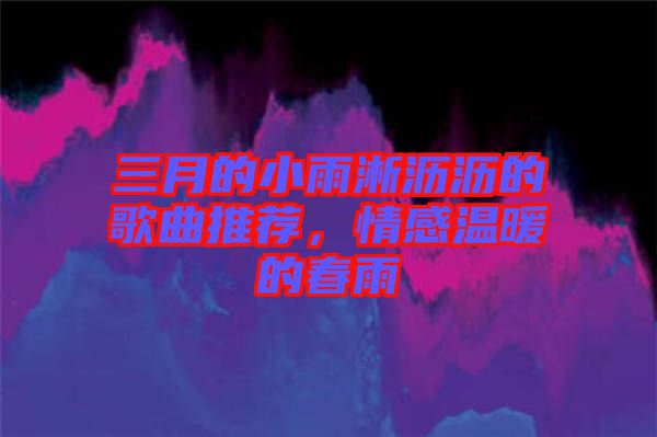 三月的小雨淅瀝瀝的歌曲推薦，情感溫暖的春雨