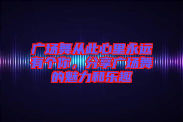廣場舞從此心里永遠有個你，分享廣場舞的魅力和樂趣